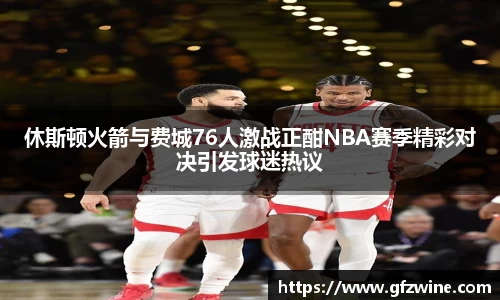 休斯顿火箭与费城76人激战正酣NBA赛季精彩对决引发球迷热议